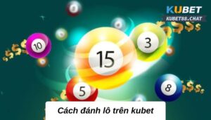 Cách đánh lô trên kubet chi tiết cùng chuyên gia Kubet88